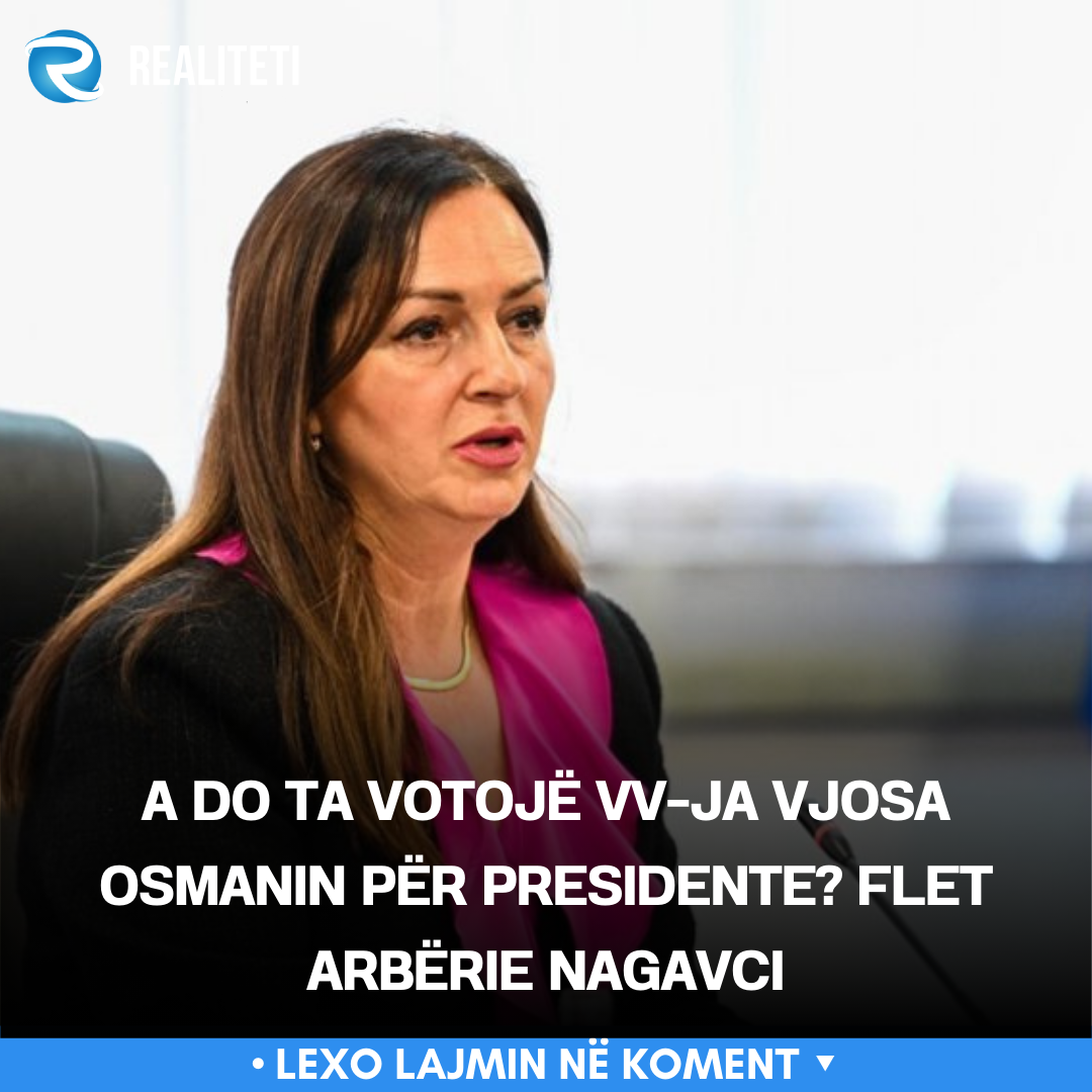 A do ta votojë VV ja Vjosa Osmanin për Presidente  Flet Arbërie Nagavci