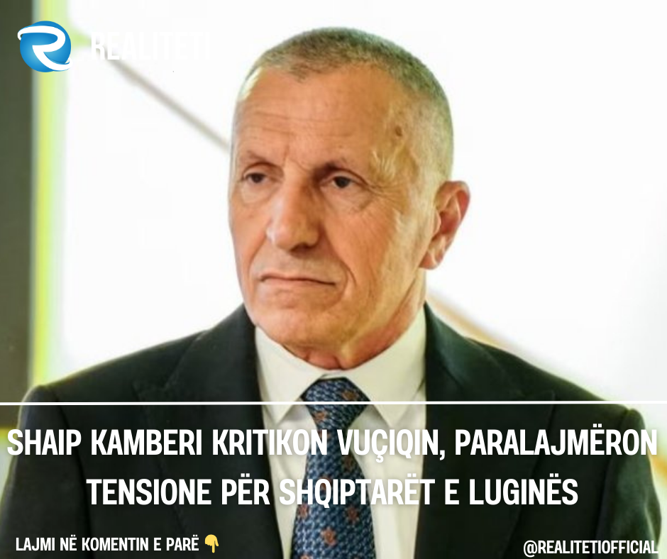 Shaip Kamberi kritikon Vuçiqin  paralajmëron tensione për shqiptarët e Luginës