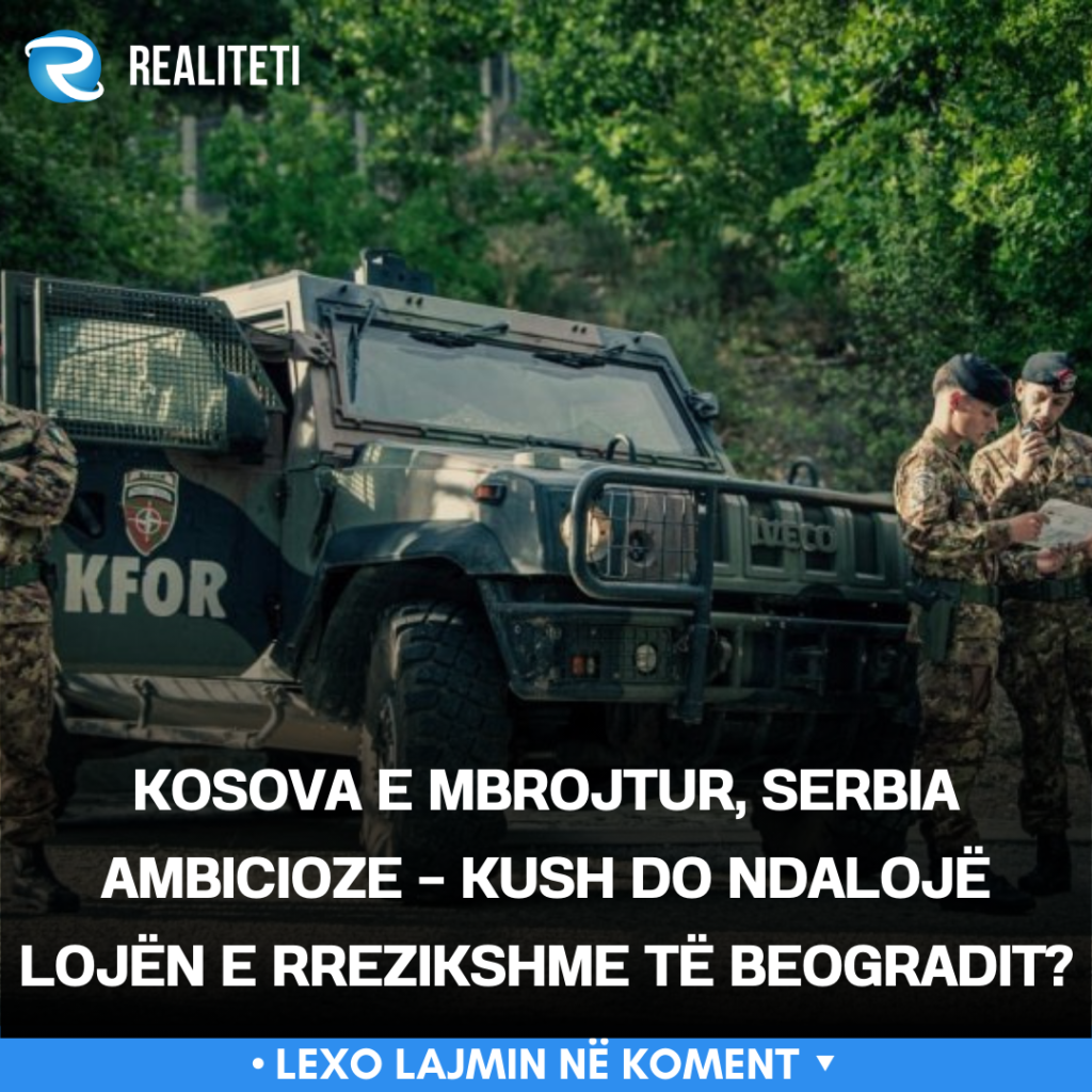 Kosova e mbrojtur  Serbia ambicioze   kush do ndalojë lojën e rrezikshme të Beogradit 