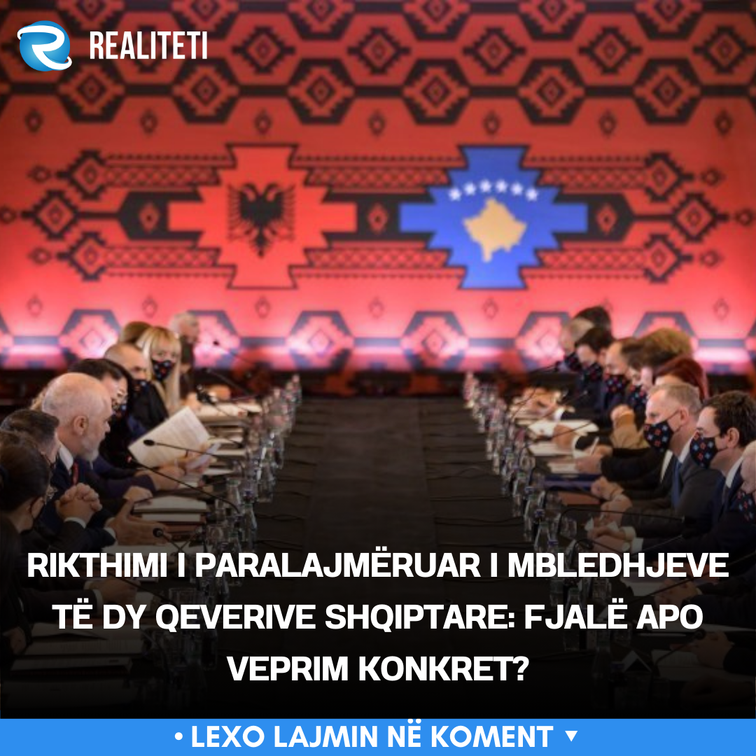 Rikthimi i paralajmëruar i mbledhjeve të dy qeverive shqiptare  Fjalë apo veprim konkret 