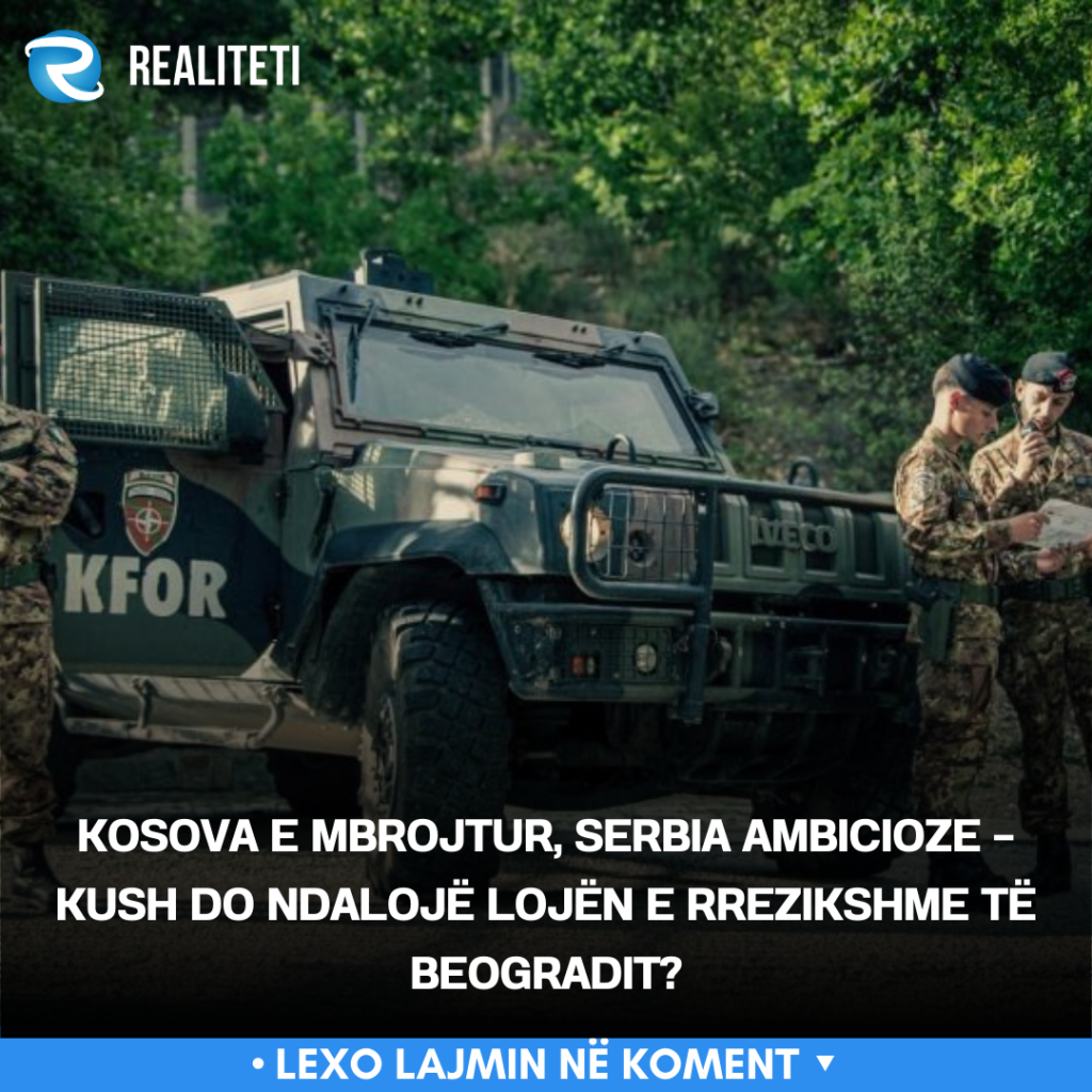 Kosova e mbrojtur  Serbia ambicioze   kush do ndalojë lojën e rrezikshme të Beogradit 