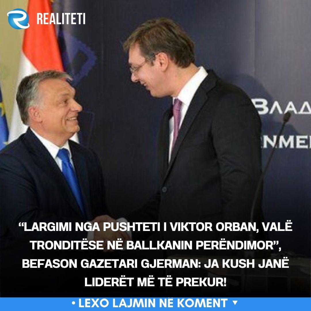  Largimi nga pushteti i Viktor Orban  valë tronditëse në Ballkanin Perëndimor   befason gazetari gjerman  Ja kush janë liderët më të prekur 