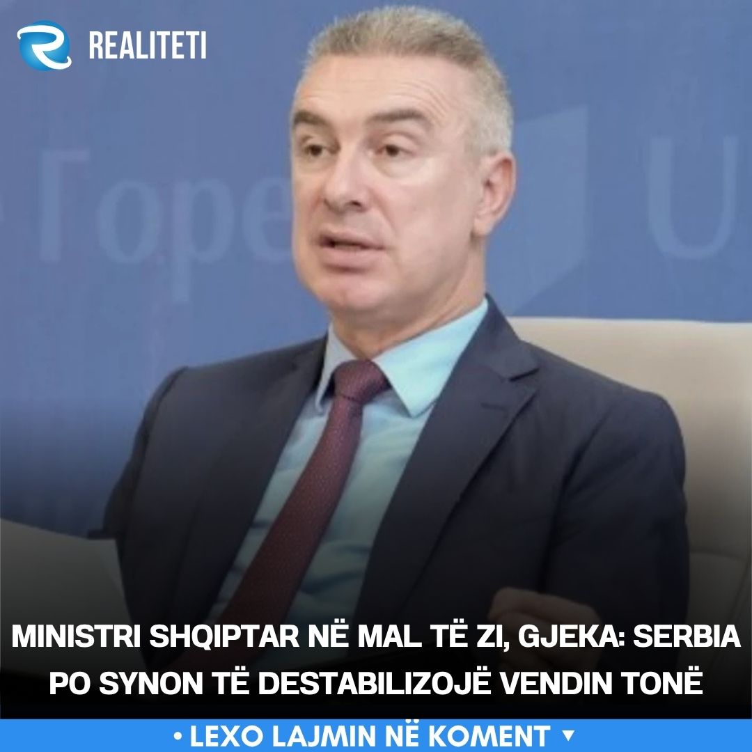Ministri shqiptar në Mal të Zi  Gjeka  Serbia po synon të destabilizojë vendin tonë