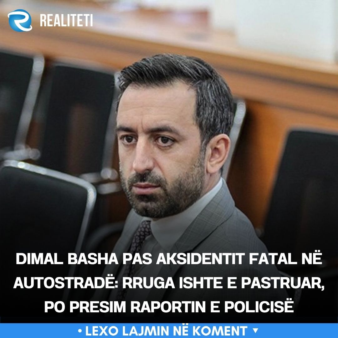 Dimal Basha pas aksidentit fatal në autostradë  Rruga ishte e pastruar  po presim raportin e Policisë