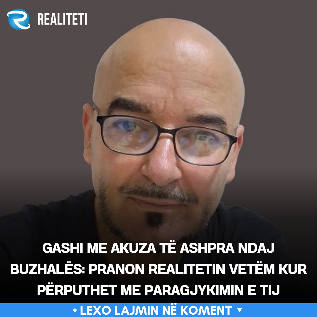 gashi-me-akuza-te-ashpra-ndaj-buzhales-pranon-realitetin-vetem-kur-perputhet-me-paragjykimin-e-tij