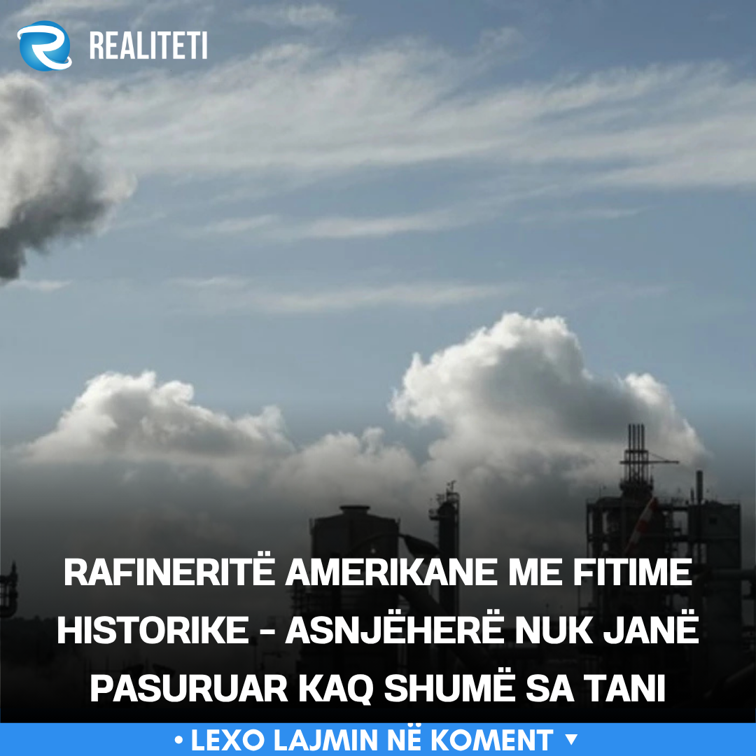 Rafineritë amerikane me fitime historike   asnjëherë nuk janë pasuruar kaq shumë sa tani