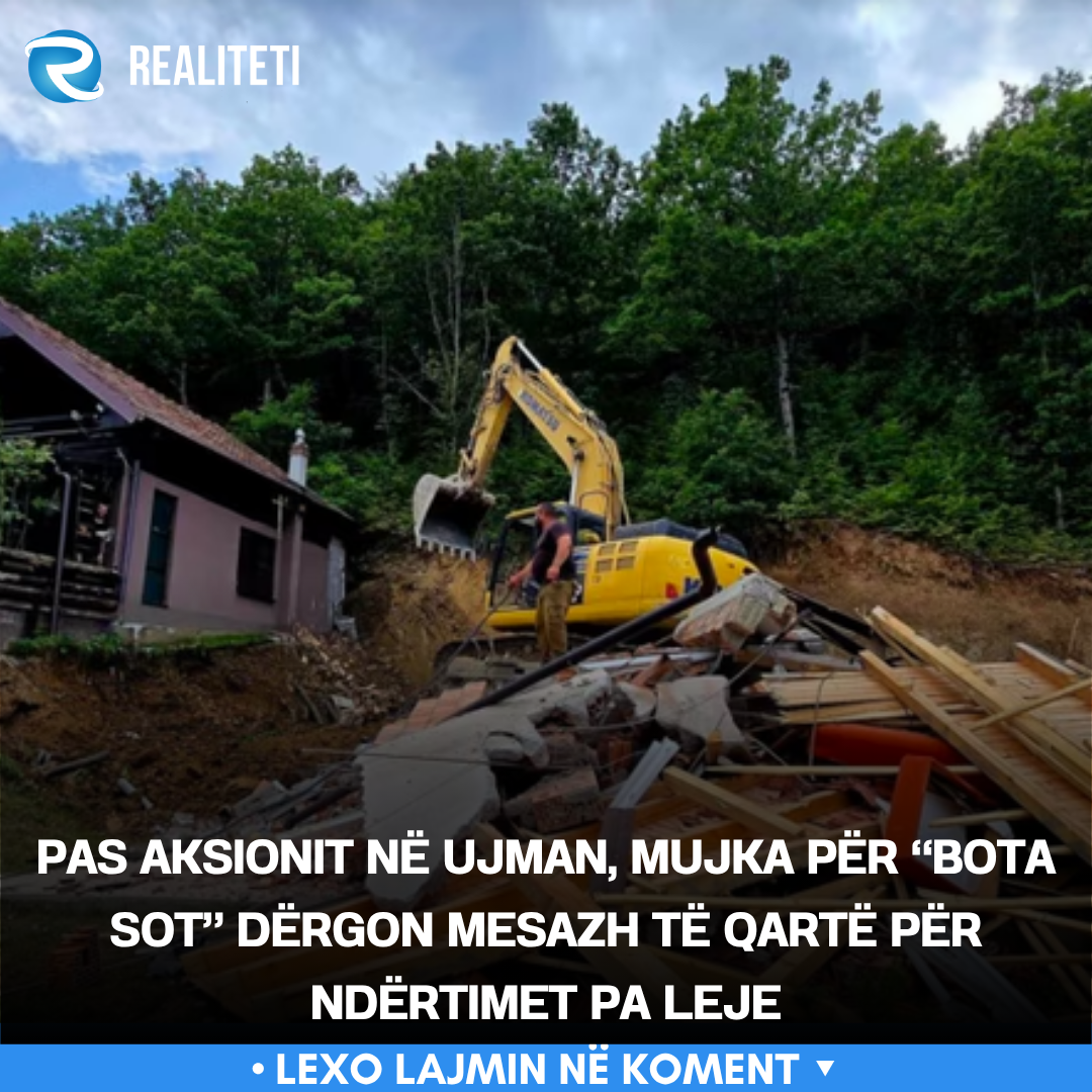 Pas aksionit në Ujman  Mujka për  Bota sot  dërgon mesazh të qartë për ndërtimet pa leje