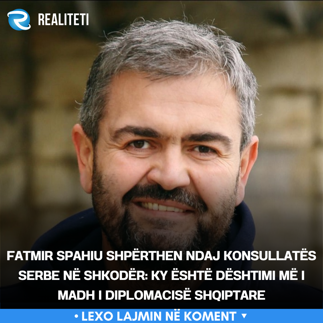 Fatmir Spahiu shpërthen ndaj konsullatës serbe në Shkodër  Ky është dështimi më i madh i diplomacisë shqiptare