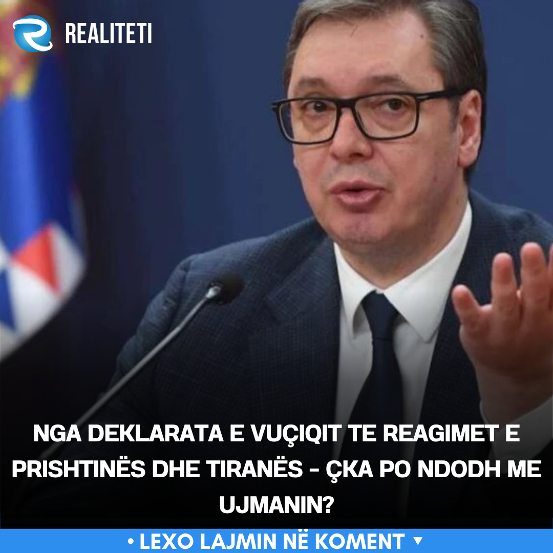 Nga deklarata e Vuçiqit te reagimet e Prishtinës dhe Tiranës   çka po ndodh me Ujmanin 