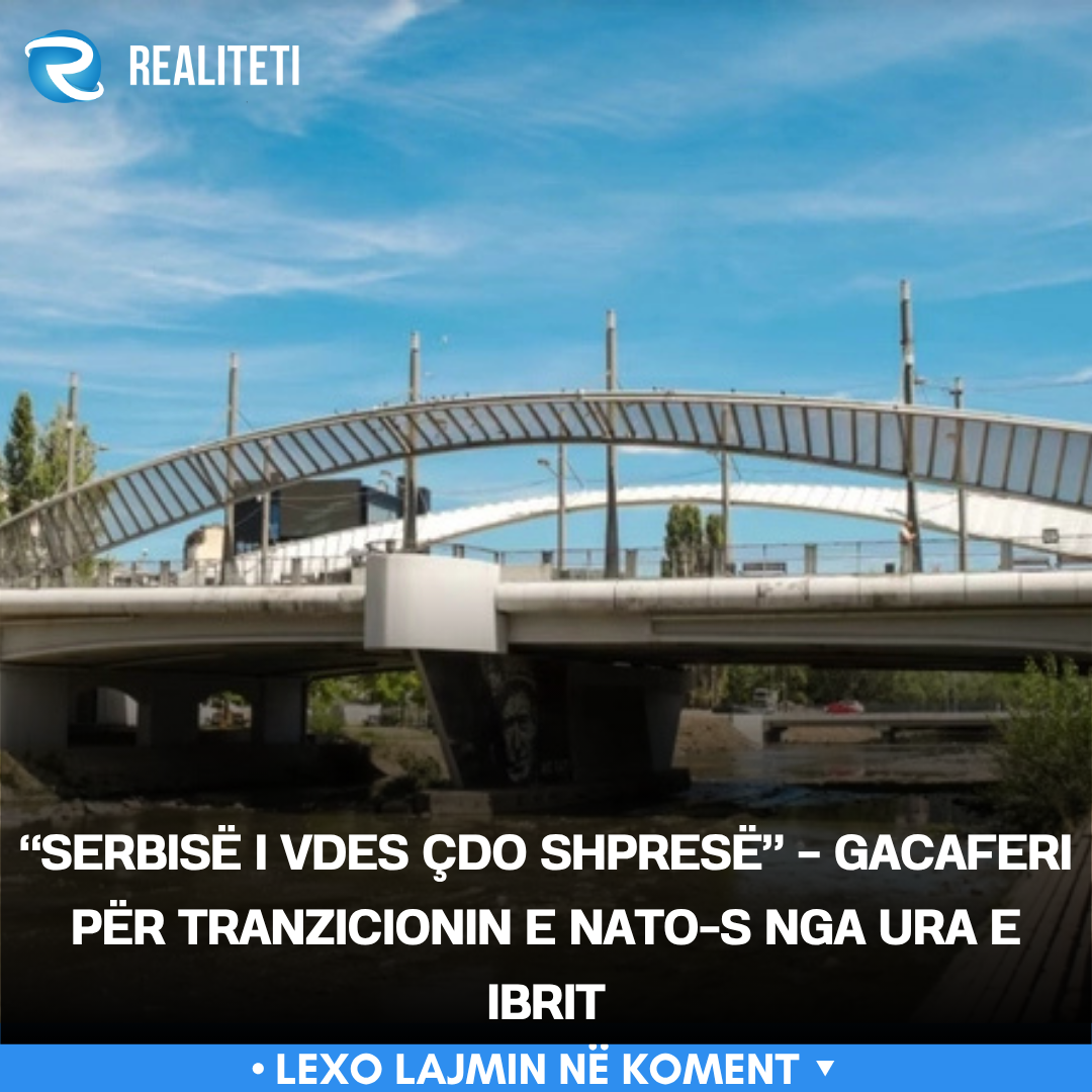  Serbisë i vdes çdo shpresë    Gacaferi për tranzicionin e NATO s nga ura e Ibrit