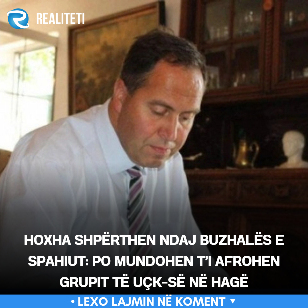 Hoxha shpërthen ndaj Buzhalës e Spahiut  Po mundohen t i afrohen grupit të UÇK së në Hagë