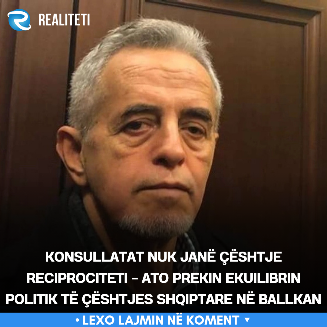 Konsullatat nuk janë çështje reciprociteti   ato prekin ekuilibrin politik të çështjes shqiptare në Ballkan