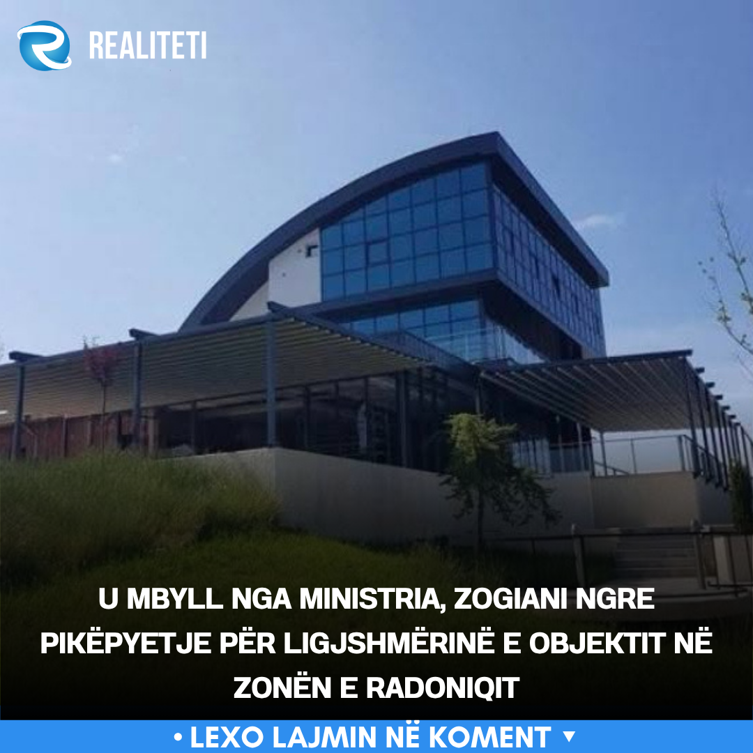 U mbyll nga ministria  Zogiani ngre pikëpyetje për ligjshmërinë e objektit në zonën e Radoniqit