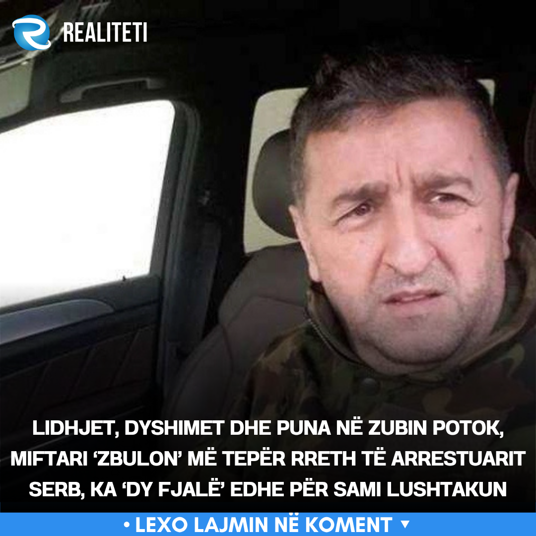 Lidhjet  dyshimet dhe puna në Zubin Potok  Miftari  zbulon  më tepër rreth të arrestuarit serb  ka  dy fjalë  edhe për Sami Lushtakun