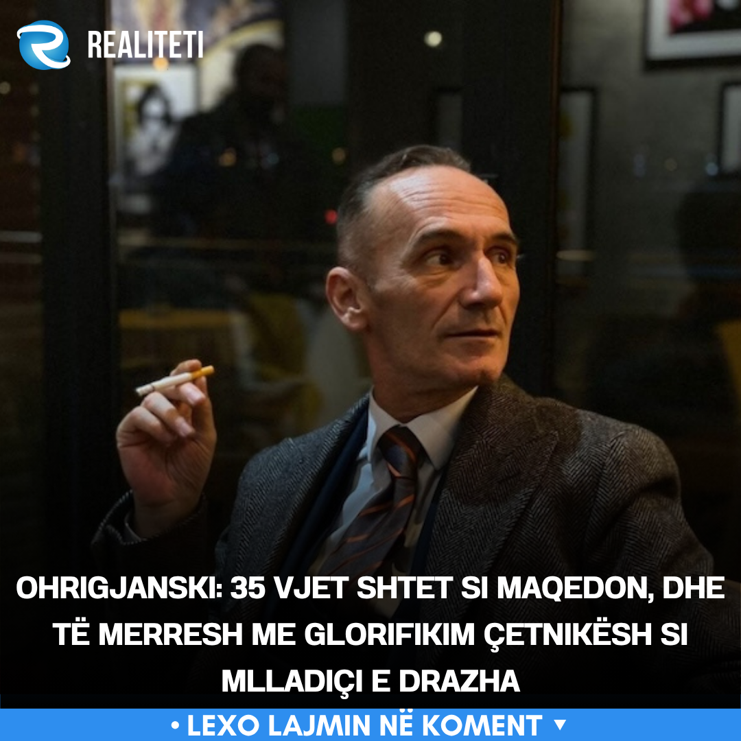 Ohrigjanski  35 vjet shtet si maqedon  dhe të merresh me glorifikim çetnikësh si Mlladiçi e Drazha