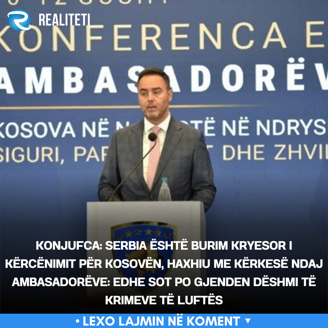 Konjufca  Serbia është burim kryesor i kërcënimit për Kosovën  Haxhiu me kërkesë ndaj ambasadorëve  Edhe sot po gjenden dëshmi të krimeve të luftës