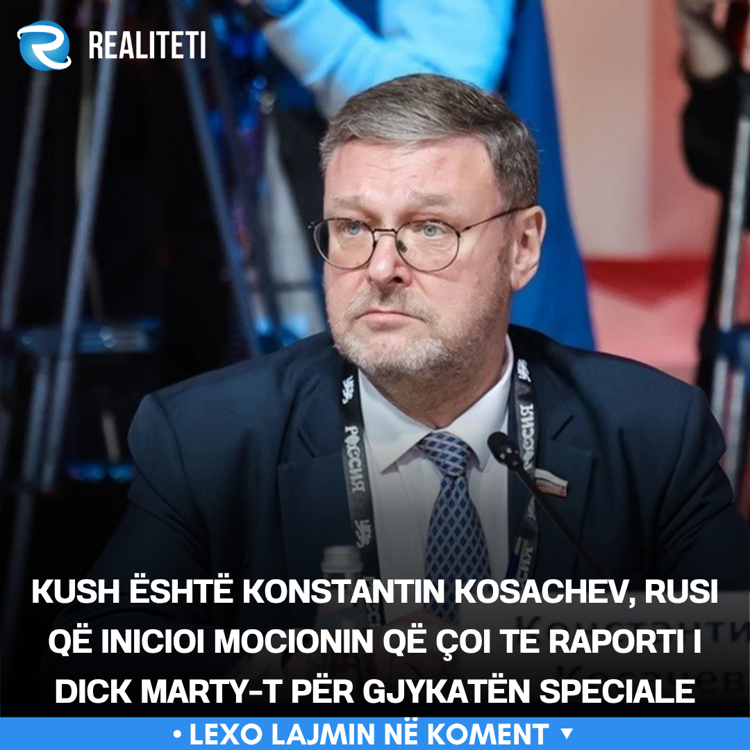 Kush është Konstantin Kosachev  rusi që inicioi mocionin që çoi te raporti i Dick Marty t për Gjykatën Speciale