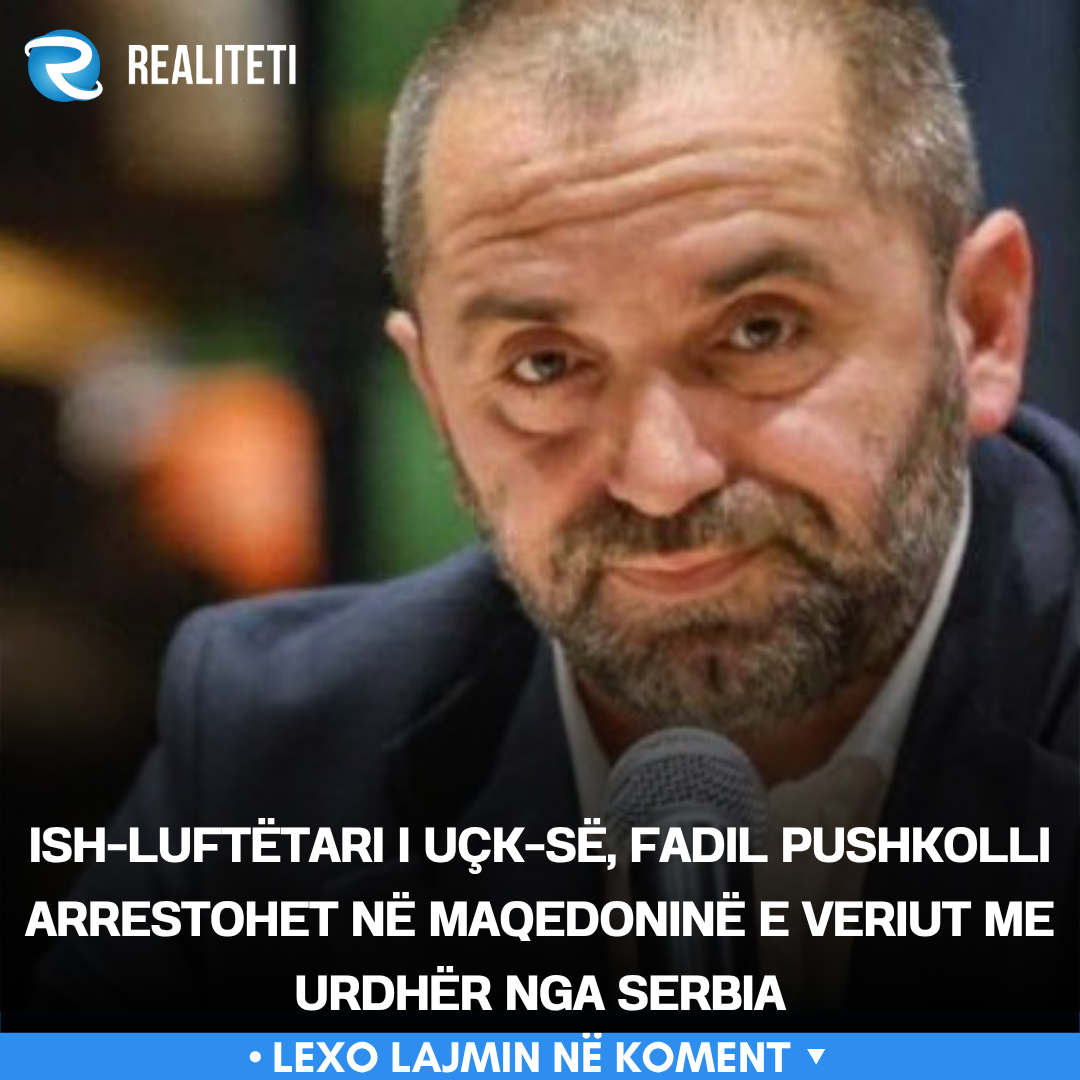 Ish luftëtari i UÇK së  Fadil Pushkolli arrestohet në Maqedoninë e Veriut me urdhër nga Serbia