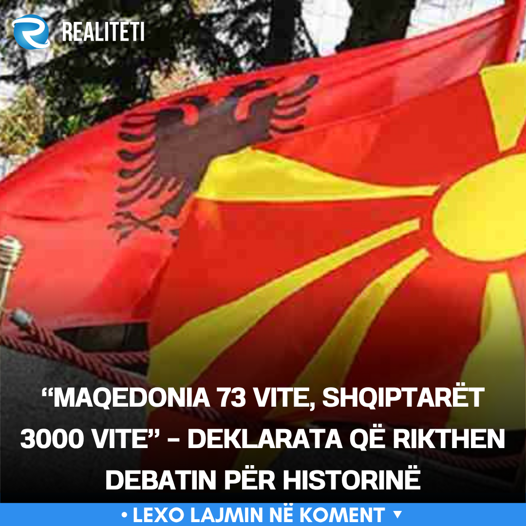  Maqedonia 73 vite  shqiptarët 3000 vite    deklarata që rikthen debatin për historinë