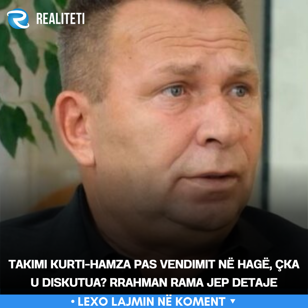 Takimi Kurti Hamza pas vendimit në Hagë  çka u diskutua  Rrahman Rama jep detaje