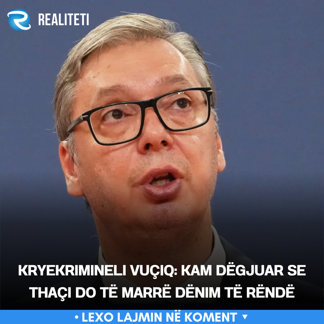 Kryekrimineli Vuçiq  Kam dëgjuar se Thaçi do të marrë dënim të rëndë