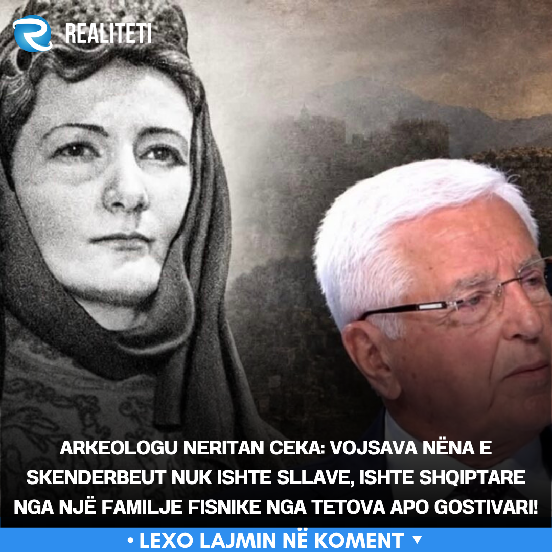 Arkeologu Neritan Ceka  Vojsava nëna e Skenderbeut nuk ishte sllave  ishte shqiptare nga një familje fisnike nga Tetova apo Gostivari 
