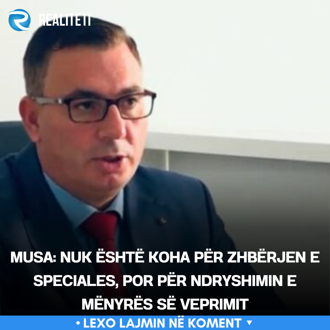 Musa  Nuk është koha për zhbërjen e Speciales  por për ndryshimin e mënyrës së veprimit